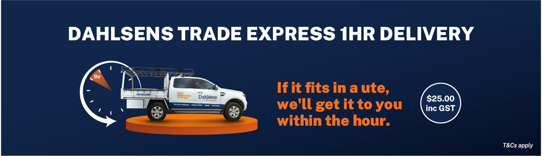 DAHLSENS TRADE EXPRESS 1HR DELIVERY If it fits in a ute, we’ll get it to you within the hour. $25.00 inc GST T&Cs apply